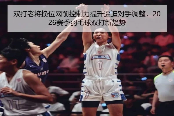 双打老将换位网前控制力提升逼迫对手调整，2026赛季羽毛球双打新趋势 - LeyuSports